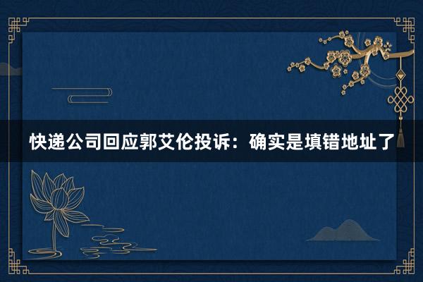 快递公司回应郭艾伦投诉：确实是填错地址了