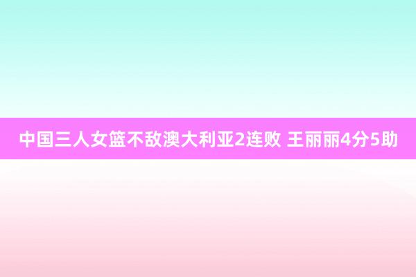 中国三人女篮不敌澳大利亚2连败 王丽丽4分5助