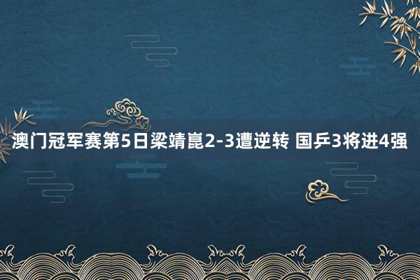 澳门冠军赛第5日梁靖崑2-3遭逆转 国乒3将进4强