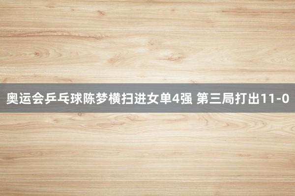 奥运会乒乓球陈梦横扫进女单4强 第三局打出11-0