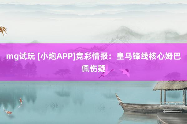 mg试玩 [小炮APP]竞彩情报：皇马锋线核心姆巴佩伤疑