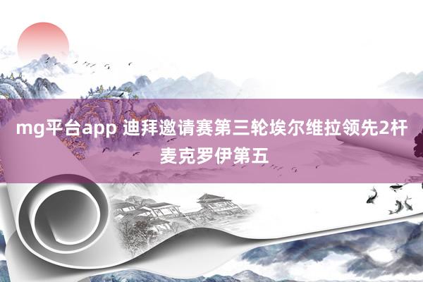 mg平台app 迪拜邀请赛第三轮埃尔维拉领先2杆 麦克罗伊第五