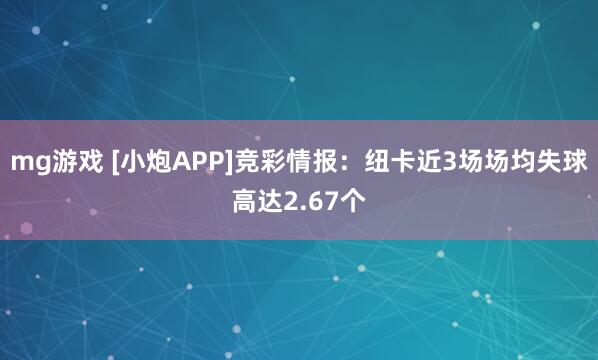 mg游戏 [小炮APP]竞彩情报：纽卡近3场场均失球高达2.67个