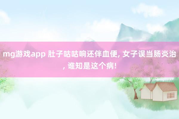 mg游戏app 肚子咕咕响还伴血便， 女子误当肠炎治， 谁知是这个病!