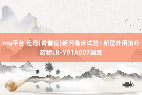 mg平台 痤疮(青春痘)新药临床试验: 新型外用治疗药物LR-Y01A007凝胶