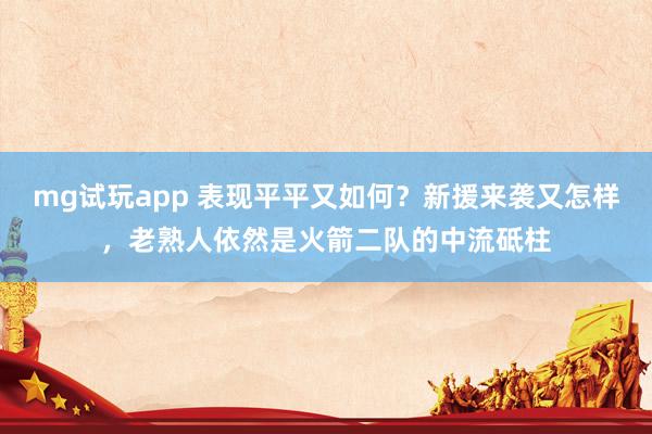 mg试玩app 表现平平又如何？新援来袭又怎样，老熟人依然是火箭二队的中流砥柱