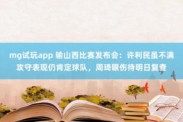 mg试玩app 输山西比赛发布会：许利民虽不满攻守表现仍肯定球队，周琦眼伤待明日复查