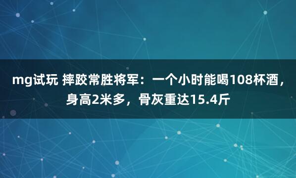 mg试玩 摔跤常胜将军：一个小时能喝108杯酒，身高2米多，骨灰重达15.4斤
