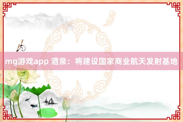 mg游戏app 酒泉：将建设国家商业航天发射基地