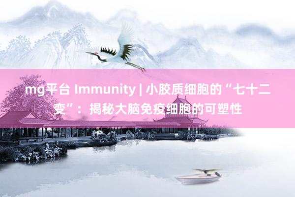 mg平台 Immunity | 小胶质细胞的“七十二变”：揭秘大脑免疫细胞的可塑性