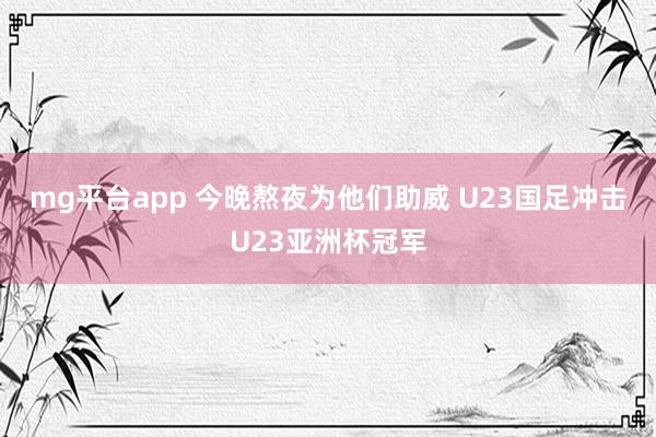 mg平台app 今晚熬夜为他们助威 U23国足冲击U23亚洲杯冠军