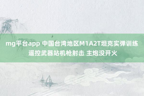 mg平台app 中国台湾地区M1A2T坦克实弹训练 遥控武器站机枪射击 主炮没开火