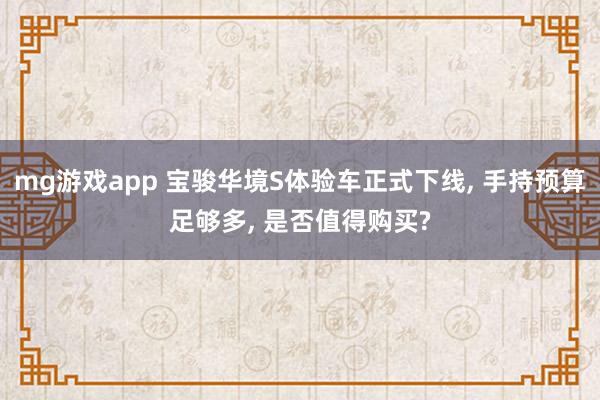 mg游戏app 宝骏华境S体验车正式下线， 手持预算足够多， 是否值得购买?