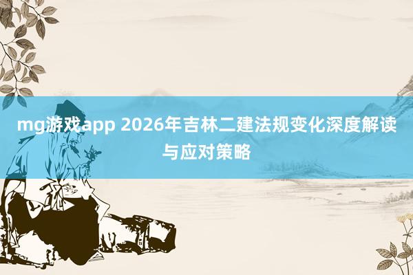 mg游戏app 2026年吉林二建法规变化深度解读与应对策略
