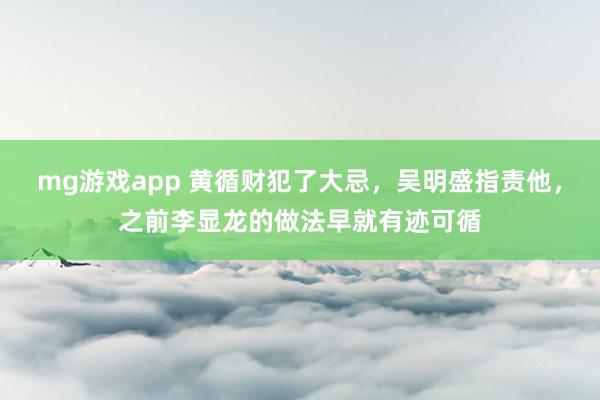 mg游戏app 黄循财犯了大忌，吴明盛指责他，之前李显龙的做法早就有迹可循