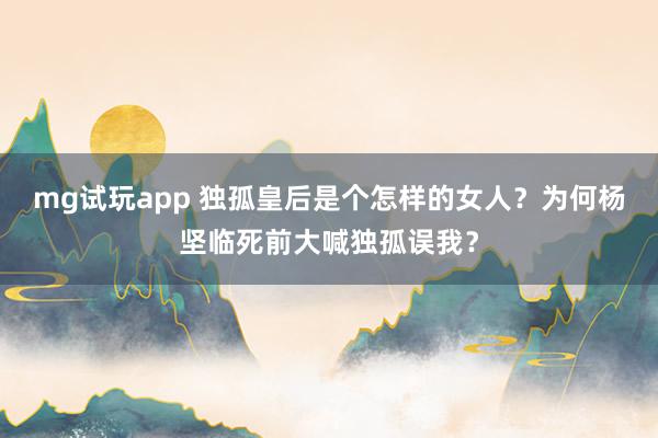 mg试玩app 独孤皇后是个怎样的女人？为何杨坚临死前大喊独孤误我？