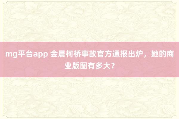 mg平台app 金晨柯桥事故官方通报出炉，她的商业版图有多大？