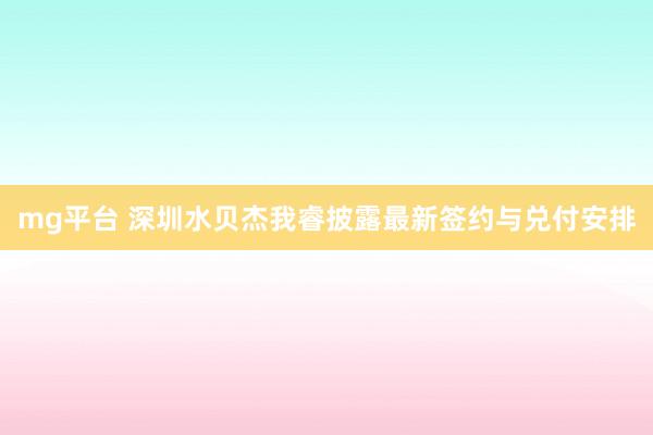 mg平台 深圳水贝杰我睿披露最新签约与兑付安排
