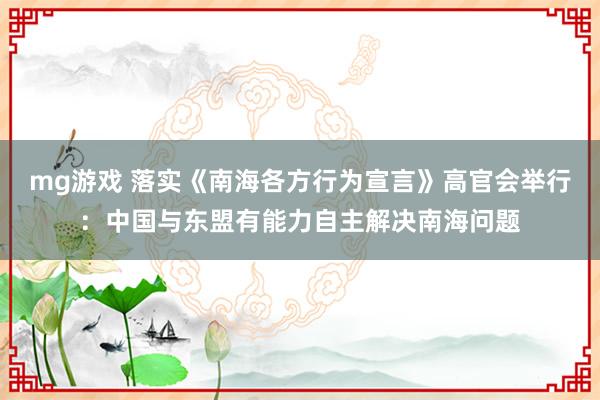 mg游戏 落实《南海各方行为宣言》高官会举行：中国与东盟有能力自主解决南海问题