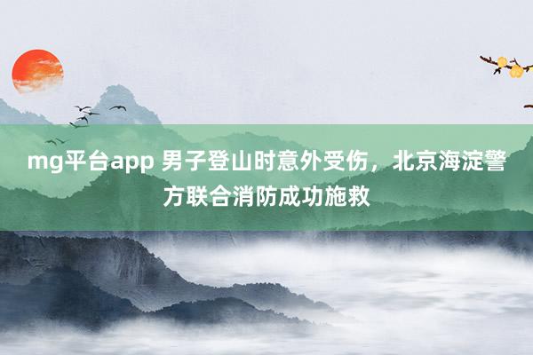 mg平台app 男子登山时意外受伤，北京海淀警方联合消防成功施救