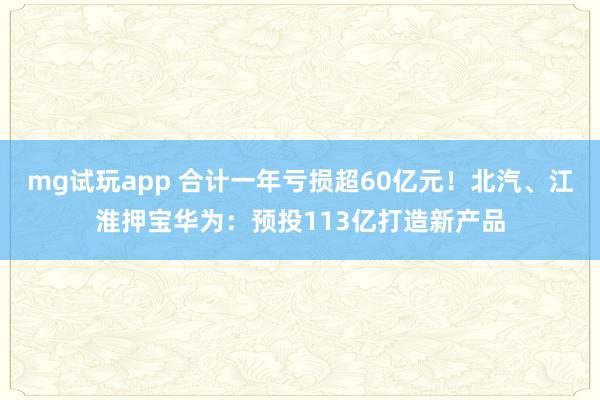 mg试玩app 合计一年亏损超60亿元！北汽、江淮押宝华为：预投113亿打造新产品
