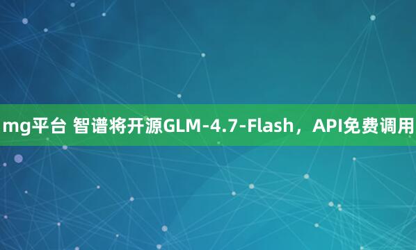 mg平台 智谱将开源GLM-4.7-Flash，API免费调用