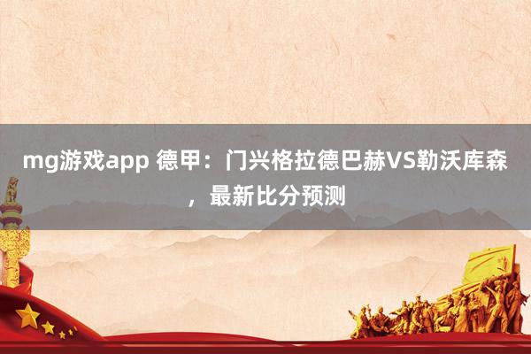 mg游戏app 德甲：门兴格拉德巴赫VS勒沃库森，最新比分预测