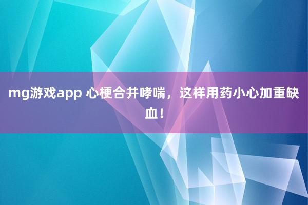 mg游戏app 心梗合并哮喘，这样用药小心加重缺血！