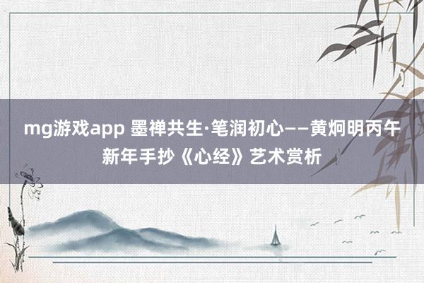 mg游戏app 墨禅共生·笔润初心——黄炯明丙午新年手抄《心经》艺术赏析