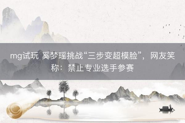 mg试玩 奚梦瑶挑战“三步变超模脸”,网友笑称:禁止专业选手参赛