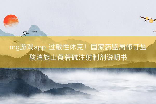 mg游戏app 过敏性休克！国家药监局修订盐酸消旋山莨菪碱注射制剂说明书