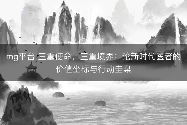mg平台 三重使命，三重境界：论新时代医者的价值坐标与行动圭臬
