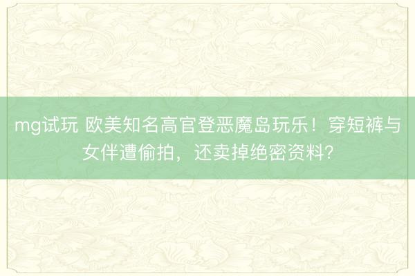 mg试玩 欧美知名高官登恶魔岛玩乐！穿短裤与女伴遭偷拍，还卖掉绝密资料？