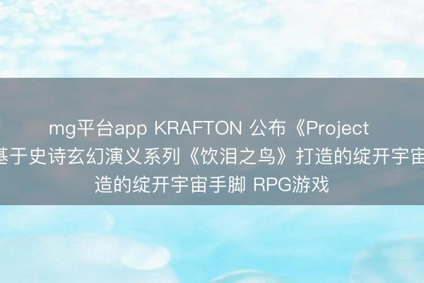 mg平台app KRAFTON 公布《Project Windless》:基于史诗玄幻演义系列《饮泪之鸟》打造的绽开宇宙手脚 RPG游戏
