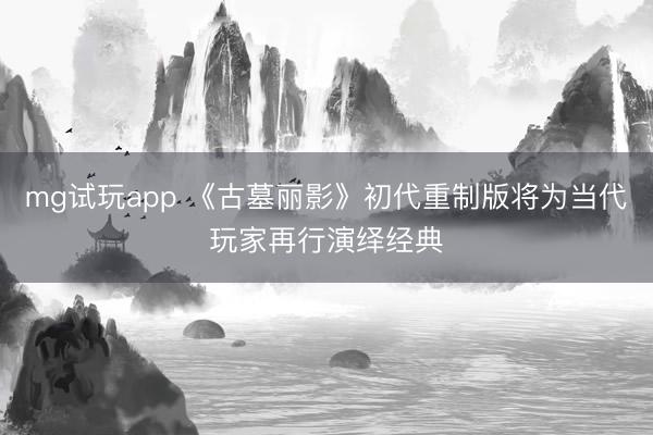 mg试玩app 《古墓丽影》初代重制版将为当代玩家再行演绎经典