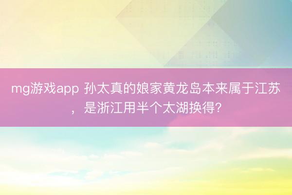 mg游戏app 孙太真的娘家黄龙岛本来属于江苏,是浙江用半个太湖换得?