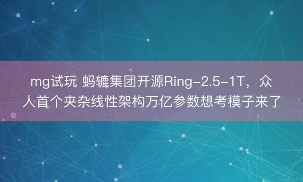 mg试玩 蚂辘集团开源Ring-2.5-1T，众人首个夹杂线性架构万亿参数想考模子来了