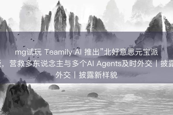 mg试玩 Teamily AI 推出”北好意思元宝派”加强版，营救多东说念主与多个AI Agents及时外交丨披露新样貌
