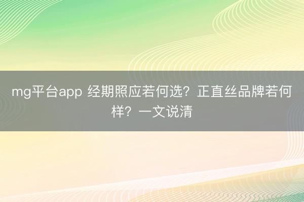 mg平台app 经期照应若何选?正直丝品牌若何样?一文说清