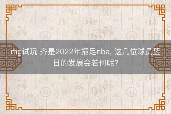 mg试玩 齐是2022年插足nba, 这几位球员翌日的发展会若何呢?