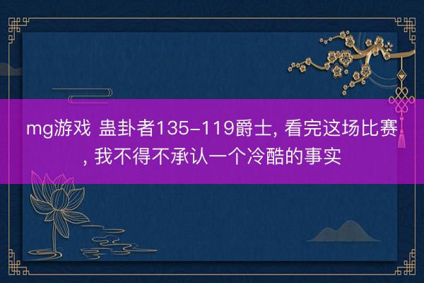 mg游戏 蛊卦者135-119爵士， 看完这场比赛， 我不得不承认一个冷酷的事实