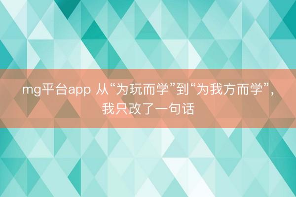 mg平台app 从“为玩而学”到“为我方而学”，我只改了一句话