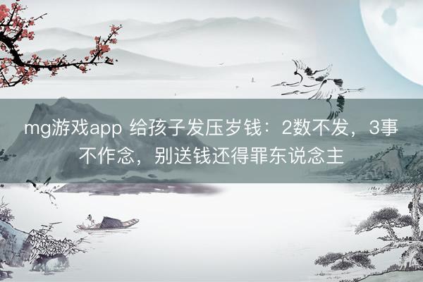 mg游戏app 给孩子发压岁钱:2数不发,3事不作念,别送钱还得罪东说念主