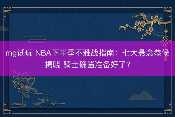 mg试玩 NBA下半季不雅战指南:七大悬念恭候揭晓 骑士确凿准备好了?