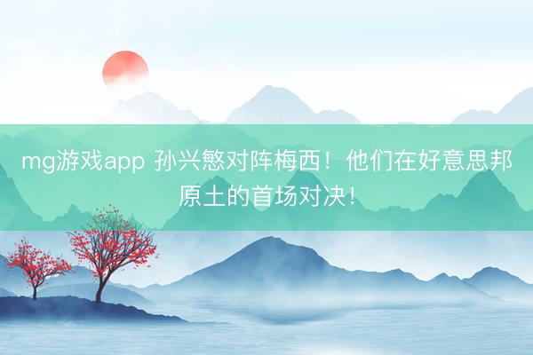 mg游戏app 孙兴慜对阵梅西！他们在好意思邦原土的首场对决！