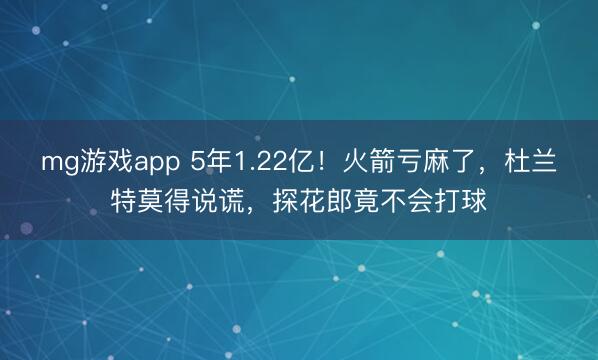 mg游戏app 5年1.22亿!火箭亏麻了,杜兰特莫得说谎,探花郎竟不会打球