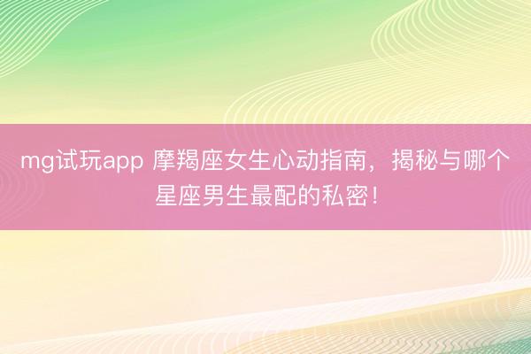 mg试玩app 摩羯座女生心动指南,揭秘与哪个星座男生最配的私密!