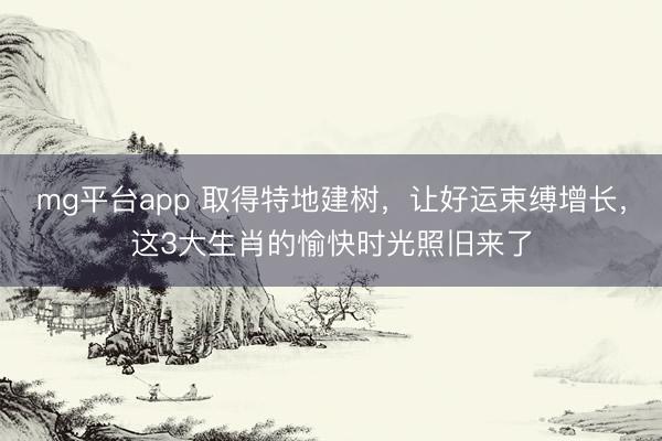 mg平台app 取得特地建树,让好运束缚增长,这3大生肖的愉快时光照旧来了