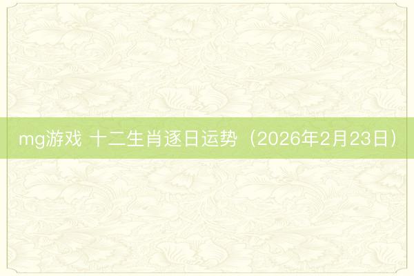 mg游戏 十二生肖逐日运势（2026年2月23日）