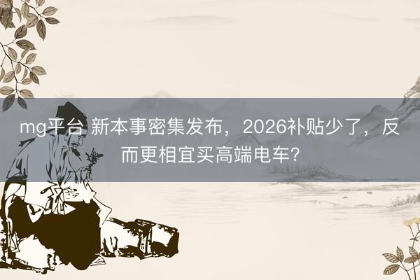 mg平台 新本事密集发布,2026补贴少了,反而更相宜买高端电车?
